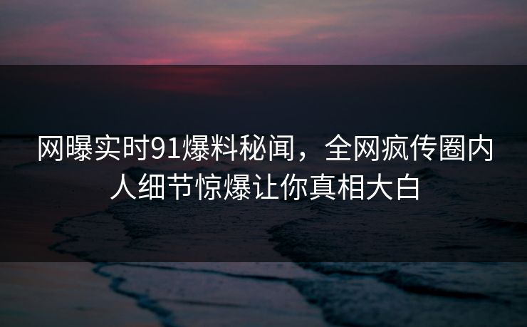 网曝实时91爆料秘闻，全网疯传圈内人细节惊爆让你真相大白  第1张