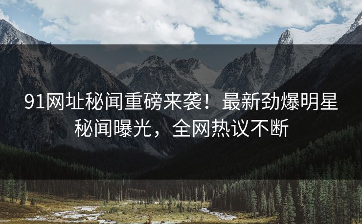 91网址秘闻重磅来袭！最新劲爆明星秘闻曝光，全网热议不断