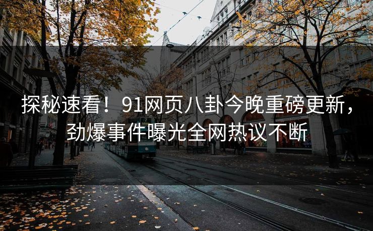 探秘速看！91网页八卦今晚重磅更新，劲爆事件曝光全网热议不断