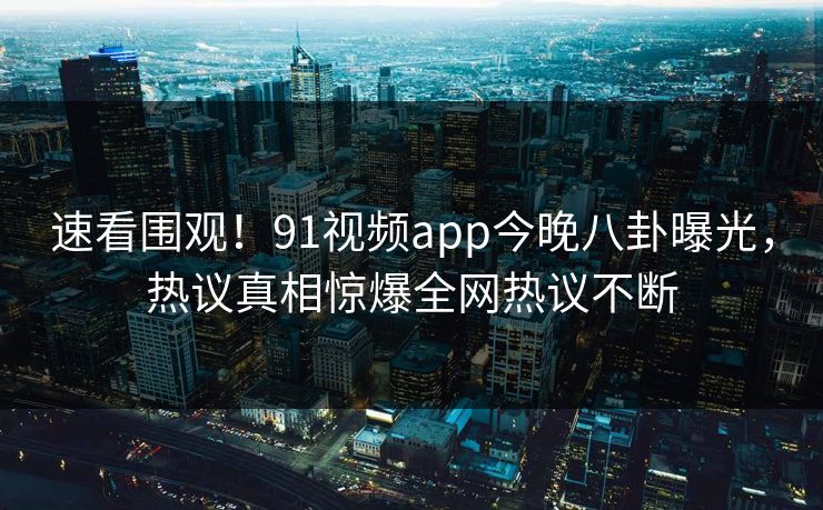 速看围观！91视频app今晚八卦曝光，热议真相惊爆全网热议不断