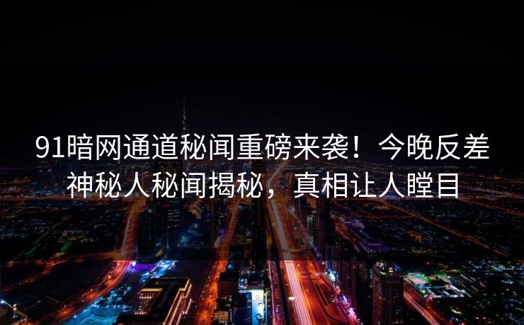 91暗网通道秘闻重磅来袭！今晚反差神秘人秘闻揭秘，真相让人瞠目