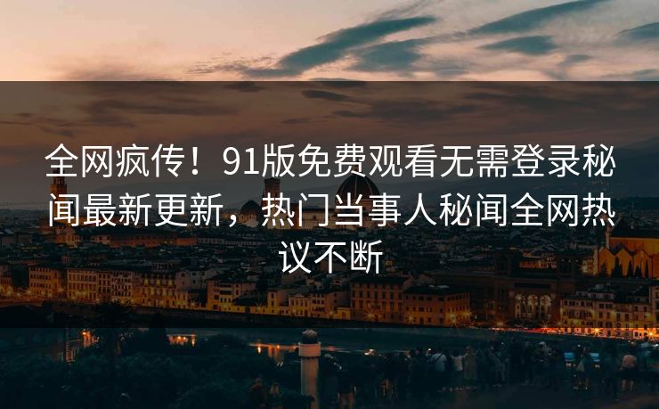 全网疯传！91版免费观看无需登录秘闻最新更新，热门当事人秘闻全网热议不断