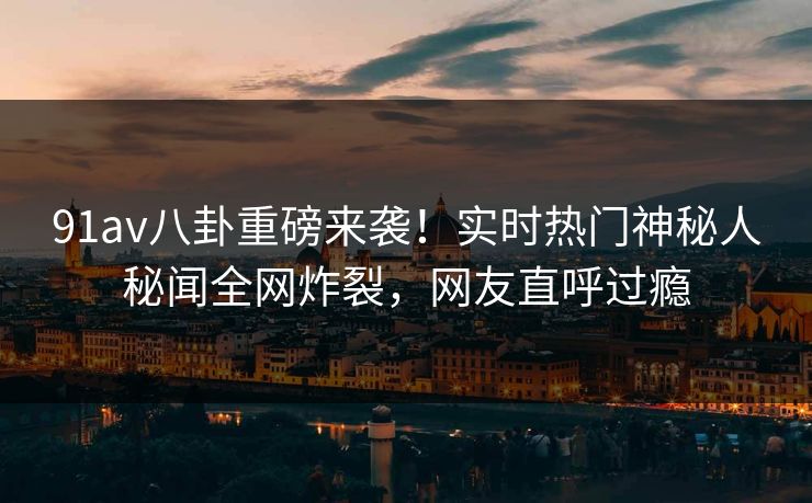 91av八卦重磅来袭！实时热门神秘人秘闻全网炸裂，网友直呼过瘾  第1张