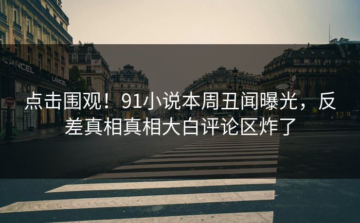 点击围观！91小说本周丑闻曝光，反差真相真相大白评论区炸了  第1张