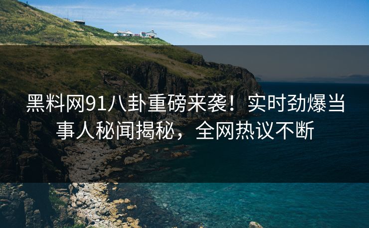 黑料网91八卦重磅来袭！实时劲爆当事人秘闻揭秘，全网热议不断  第1张
