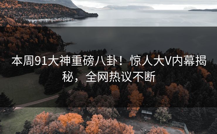 本周91大神重磅八卦！惊人大V内幕揭秘，全网热议不断  第1张
