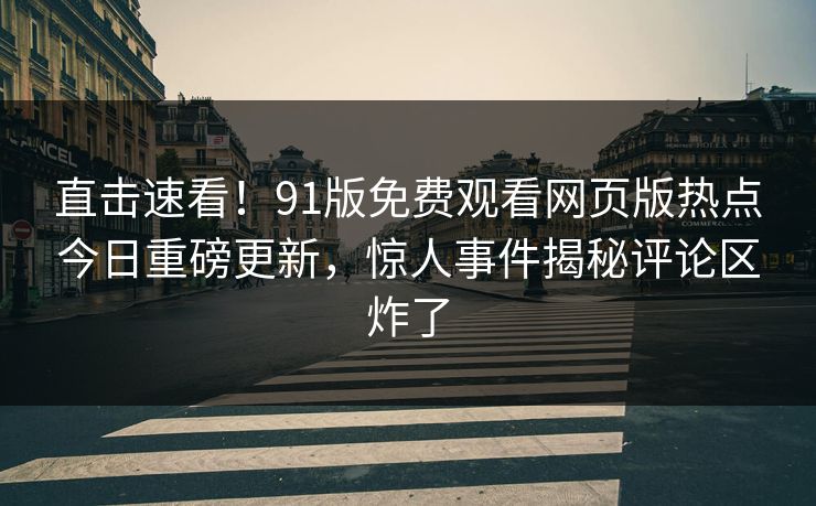 直击速看！91版免费观看网页版热点今日重磅更新，惊人事件揭秘评论区炸了  第1张