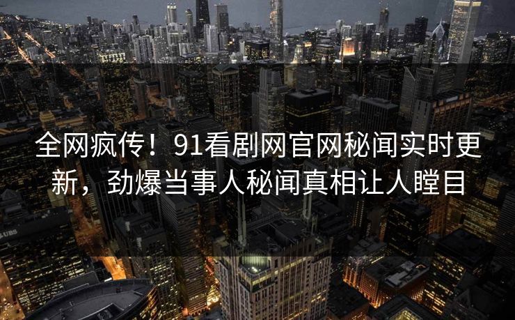 全网疯传！91看剧网官网秘闻实时更新，劲爆当事人秘闻真相让人瞠目  第1张