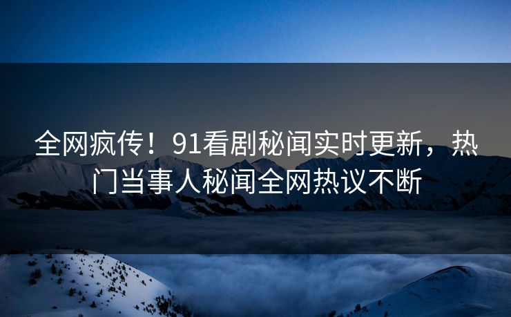 全网疯传！91看剧秘闻实时更新，热门当事人秘闻全网热议不断  第1张