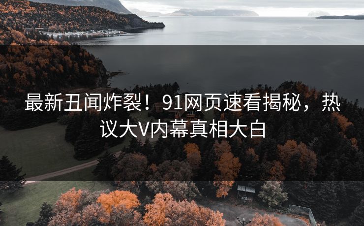 最新丑闻炸裂！91网页速看揭秘，热议大V内幕真相大白