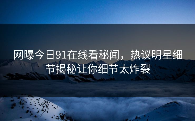 网曝今日91在线看秘闻，热议明星细节揭秘让你细节太炸裂