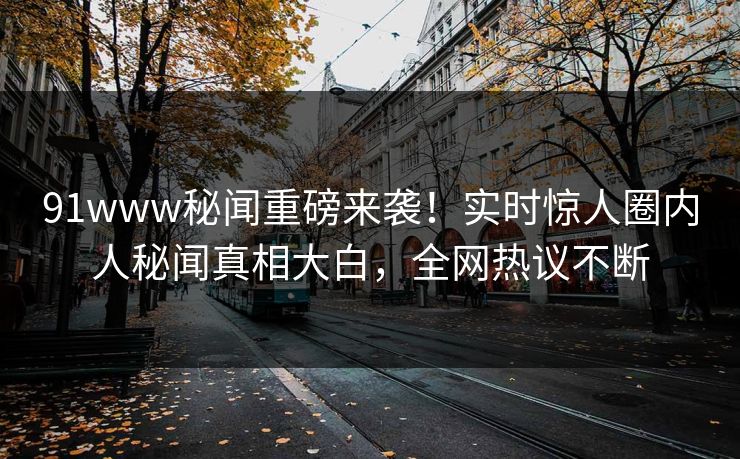 91www秘闻重磅来袭！实时惊人圈内人秘闻真相大白，全网热议不断  第1张