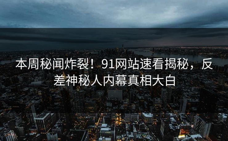 本周秘闻炸裂！91网站速看揭秘，反差神秘人内幕真相大白  第1张