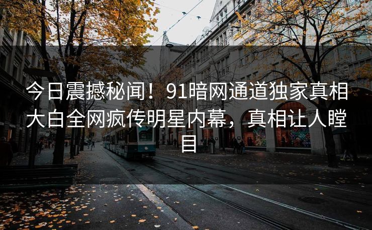今日震撼秘闻！91暗网通道独家真相大白全网疯传明星内幕，真相让人瞠目  第1张