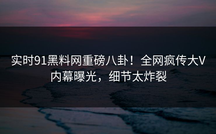 实时91黑料网重磅八卦！全网疯传大V内幕曝光，细节太炸裂  第1张