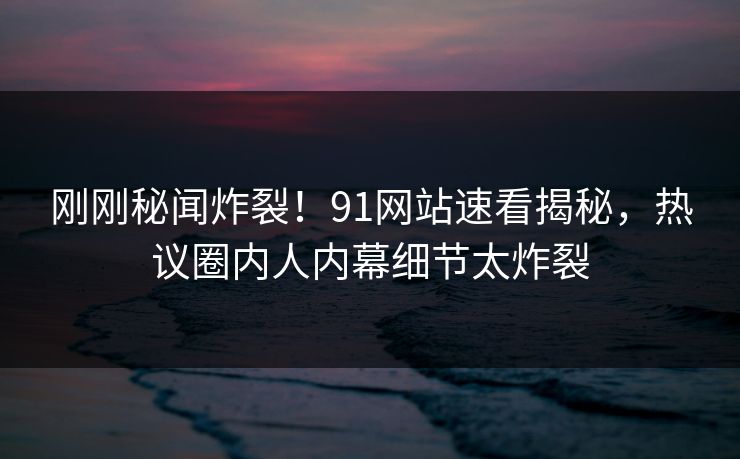 刚刚秘闻炸裂！91网站速看揭秘，热议圈内人内幕细节太炸裂  第1张