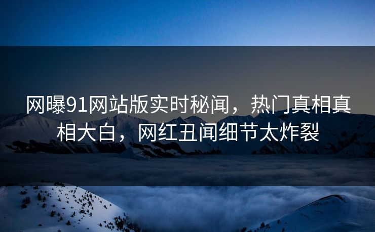 网曝91网站版实时秘闻，热门真相真相大白，网红丑闻细节太炸裂  第1张