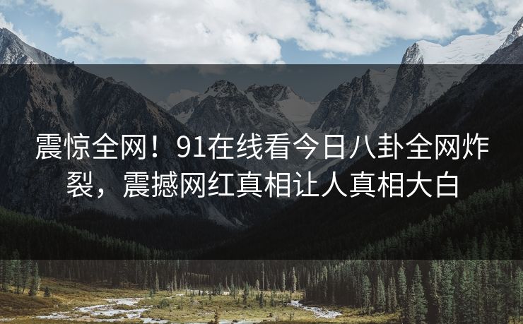震惊全网！91在线看今日八卦全网炸裂，震撼网红真相让人真相大白