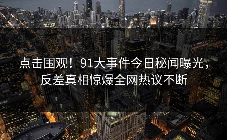 点击围观！91大事件今日秘闻曝光，反差真相惊爆全网热议不断