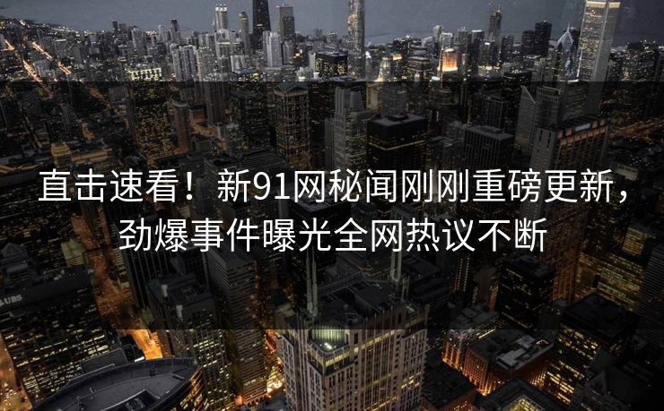 直击速看！新91网秘闻刚刚重磅更新，劲爆事件曝光全网热议不断  第1张