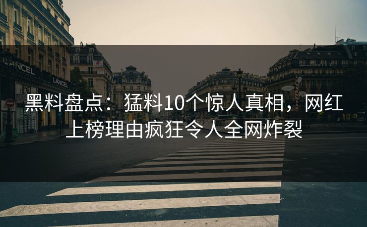 黑料盘点：猛料10个惊人真相，网红上榜理由疯狂令人全网炸裂