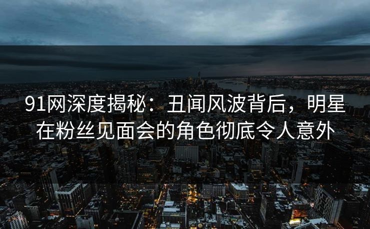 91网深度揭秘：丑闻风波背后，明星在粉丝见面会的角色彻底令人意外  第1张