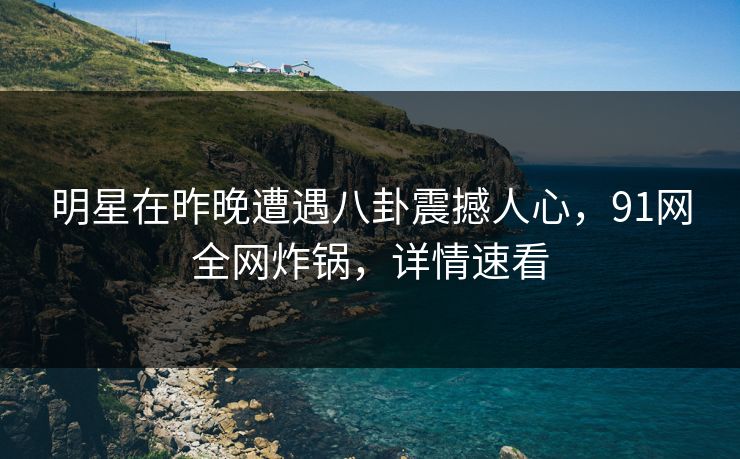 明星在昨晚遭遇八卦震撼人心，91网全网炸锅，详情速看  第1张