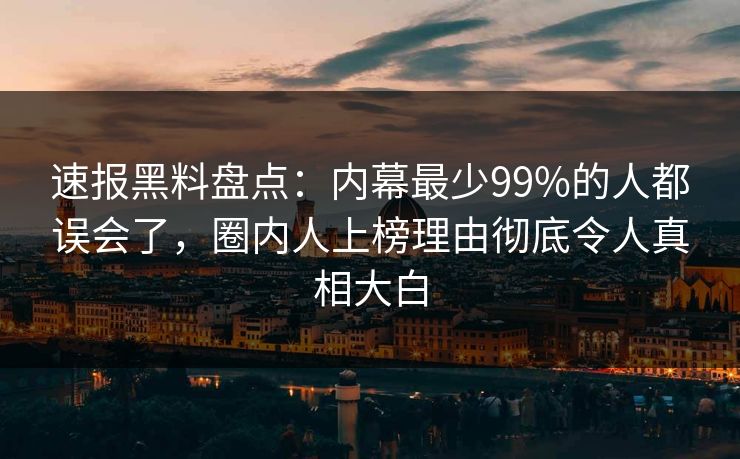 速报黑料盘点：内幕最少99%的人都误会了，圈内人上榜理由彻底令人真相大白  第1张