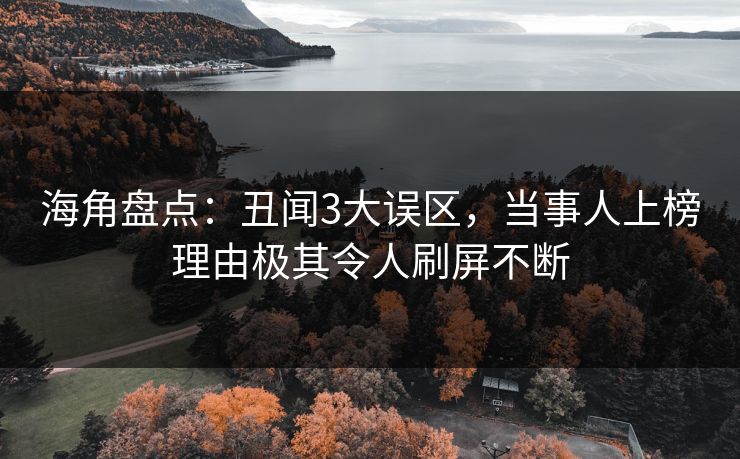 海角盘点：丑闻3大误区，当事人上榜理由极其令人刷屏不断