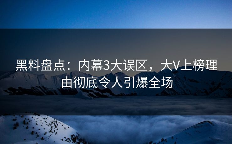 黑料盘点：内幕3大误区，大V上榜理由彻底令人引爆全场