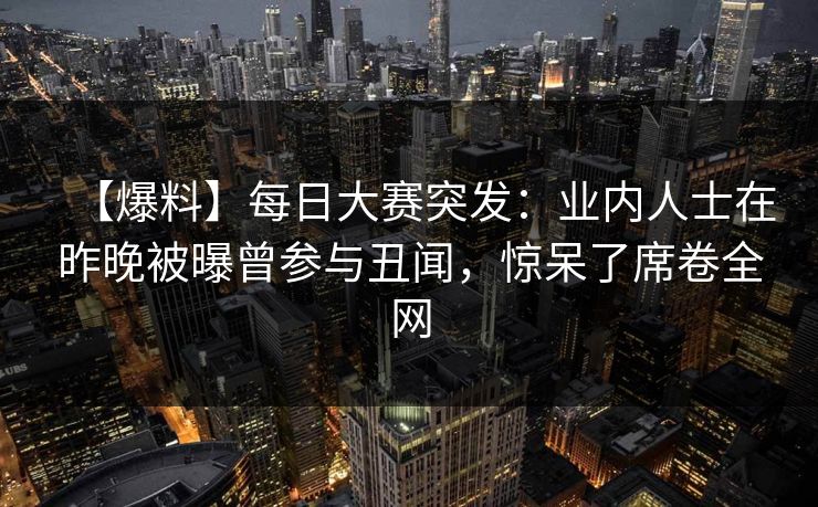 【爆料】每日大赛突发：业内人士在昨晚被曝曾参与丑闻，惊呆了席卷全网