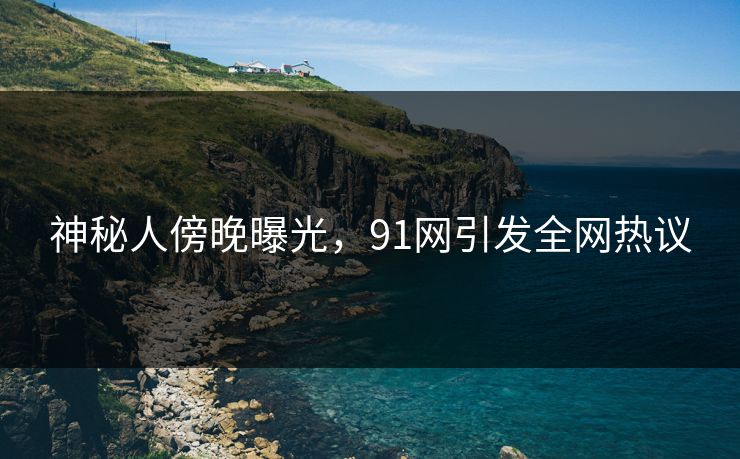神秘人傍晚曝光，91网引发全网热议