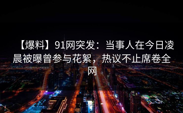 【爆料】91网突发：当事人在今日凌晨被曝曾参与花絮，热议不止席卷全网