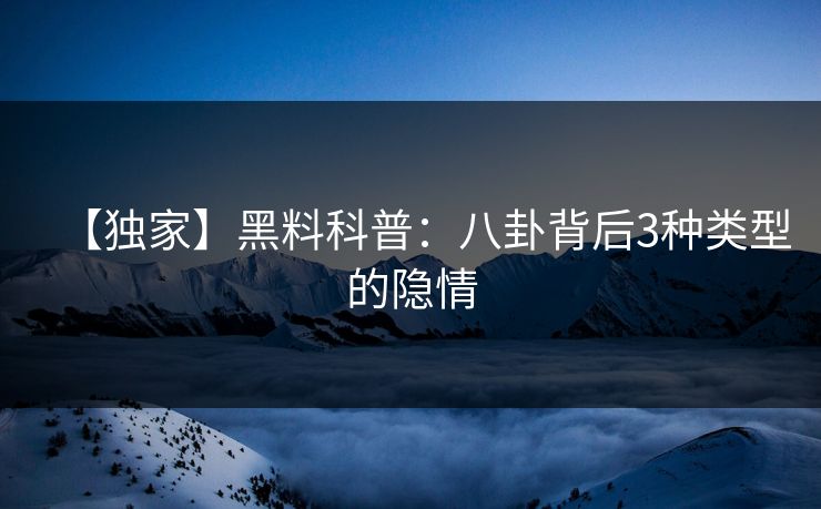 【独家】黑料科普：八卦背后3种类型的隐情