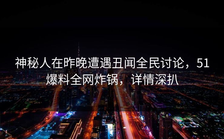 神秘人在昨晚遭遇丑闻全民讨论，51爆料全网炸锅，详情深扒