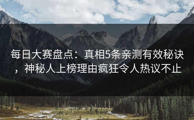 每日大赛盘点：真相5条亲测有效秘诀，神秘人上榜理由疯狂令人热议不止