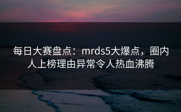 每日大赛盘点：mrds5大爆点，圈内人上榜理由异常令人热血沸腾  第1张
