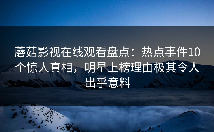 蘑菇影视在线观看盘点：热点事件10个惊人真相，明星上榜理由极其令人出乎意料