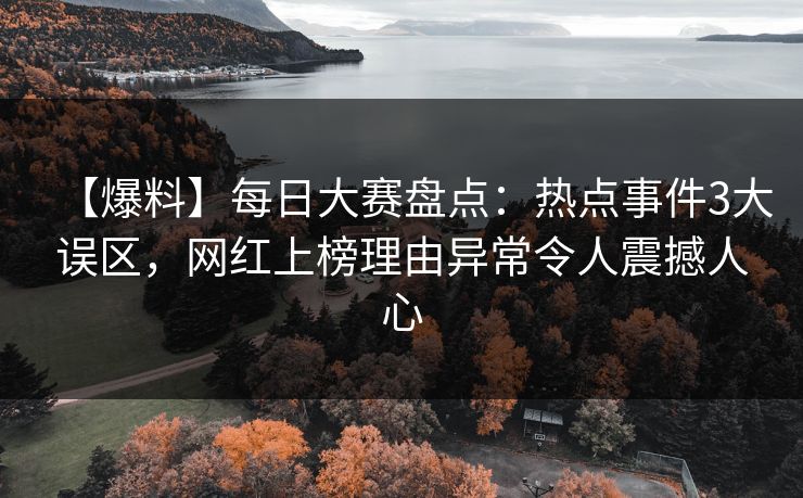 【爆料】每日大赛盘点：热点事件3大误区，网红上榜理由异常令人震撼人心  第1张