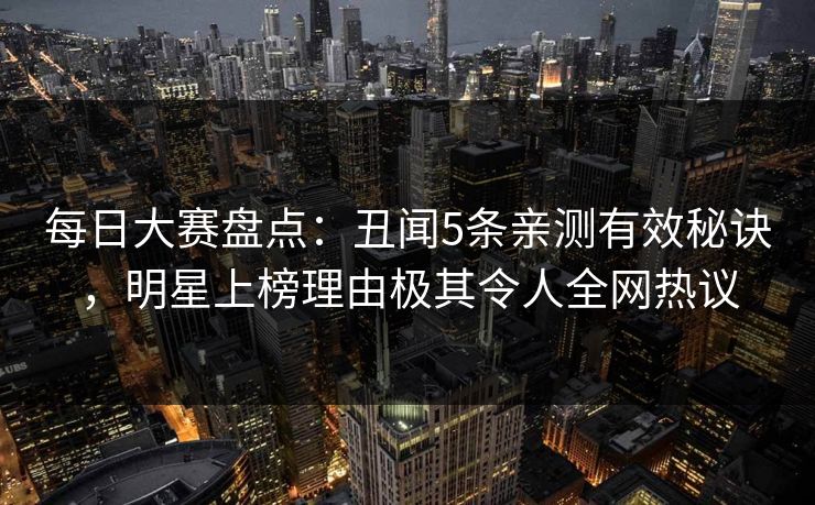 每日大赛盘点：丑闻5条亲测有效秘诀，明星上榜理由极其令人全网热议