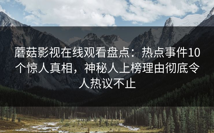 蘑菇影视在线观看盘点：热点事件10个惊人真相，神秘人上榜理由彻底令人热议不止