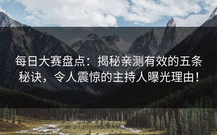 每日大赛盘点：揭秘亲测有效的五条秘诀，令人震惊的主持人曝光理由！