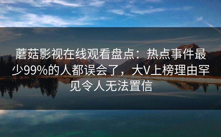 蘑菇影视在线观看盘点：热点事件最少99%的人都误会了，大V上榜理由罕见令人无法置信