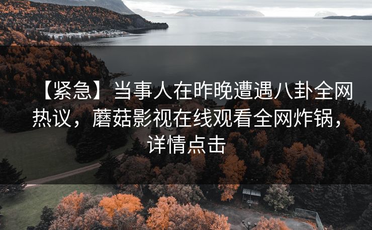 【紧急】当事人在昨晚遭遇八卦全网热议，蘑菇影视在线观看全网炸锅，详情点击