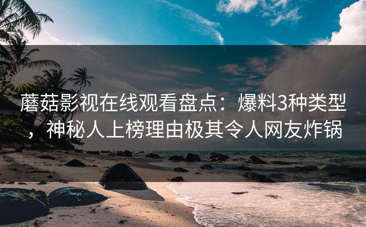 蘑菇影视在线观看盘点：爆料3种类型，神秘人上榜理由极其令人网友炸锅
