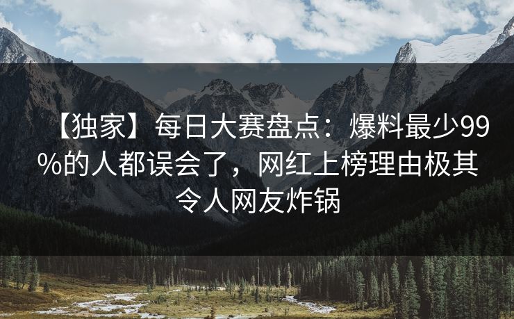 【独家】每日大赛盘点：爆料最少99%的人都误会了，网红上榜理由极其令人网友炸锅