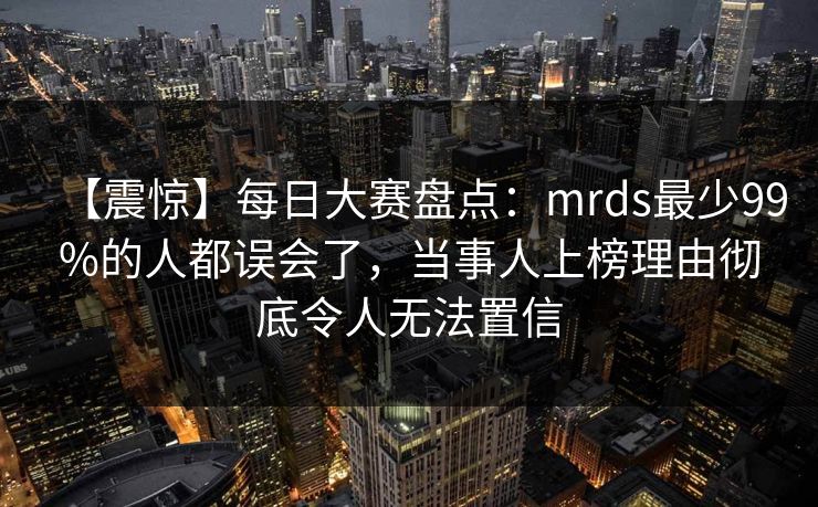 【震惊】每日大赛盘点：mrds最少99%的人都误会了，当事人上榜理由彻底令人无法置信