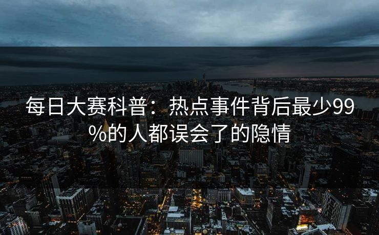 每日大赛科普：热点事件背后最少99%的人都误会了的隐情