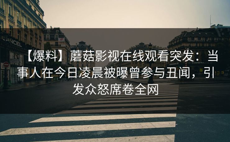 【爆料】蘑菇影视在线观看突发：当事人在今日凌晨被曝曾参与丑闻，引发众怒席卷全网