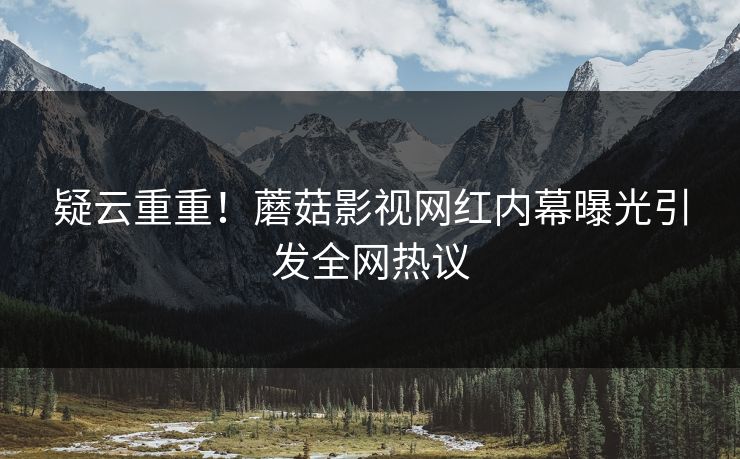 疑云重重！蘑菇影视网红内幕曝光引发全网热议